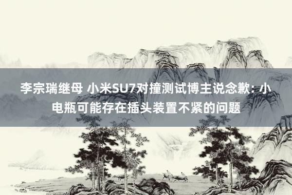 李宗瑞继母 小米SU7对撞测试博主说念歉: 小电瓶可能存在插头装置不紧的问题