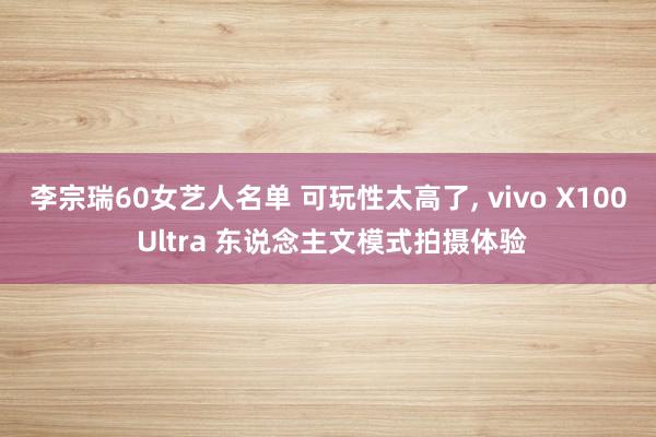 李宗瑞60女艺人名单 可玩性太高了, vivo X100 Ultra 东说念主文模式拍摄体验