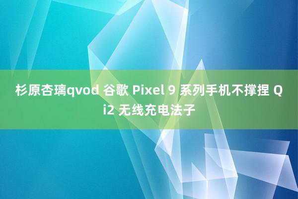 杉原杏璃qvod 谷歌 Pixel 9 系列手机不撑捏 Qi2 无线充电法子