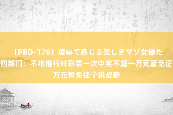 【PBD-176】凌辱で感じる美しきマゾ女優たち8時間 四部门：不绝推行对彩票一次中奖不超一万元暂免征个税战略