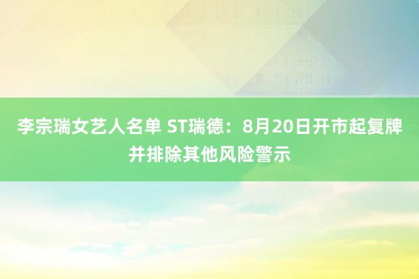 李宗瑞女艺人名单 ST瑞德：8月20日开市起复牌并排除其他风险警示