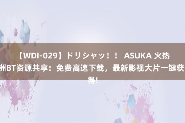 【WDI-029】ドリシャッ！！ ASUKA 火热亚洲BT资源共享：免费高速下载，最新影视大片一键获得!