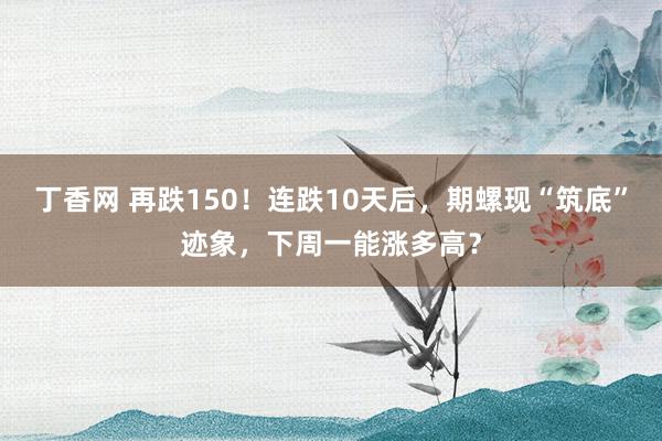 丁香网 再跌150！连跌10天后，期螺现“筑底”迹象，下周一能涨多高？