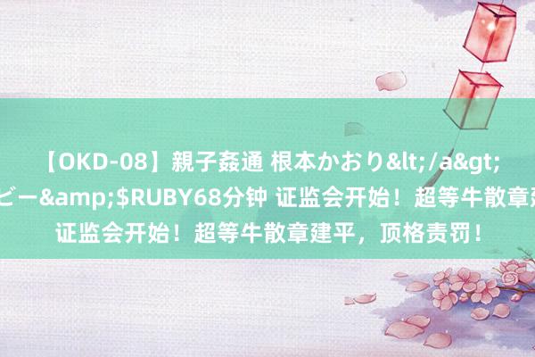 【OKD-08】親子姦通 根本かおり</a>2005-11-15ルビー&$RUBY68分钟 证监会开始！超等牛散章建平，顶格责罚！