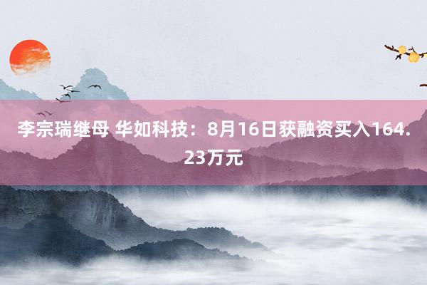 李宗瑞继母 华如科技：8月16日获融资买入164.23万元