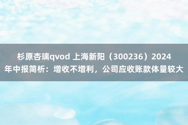 杉原杏璃qvod 上海新阳（300236）2024年中报简析：增收不增利，公司应收账款体量较大