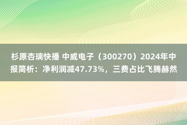 杉原杏璃快播 中威电子（300270）2024年中报简析：净利润减47.73%，三费占比飞腾赫然