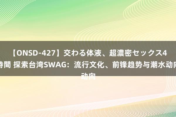 【ONSD-427】交わる体液、超濃密セックス4時間 探索台湾SWAG：流行文化、前锋趋势与潮水动向