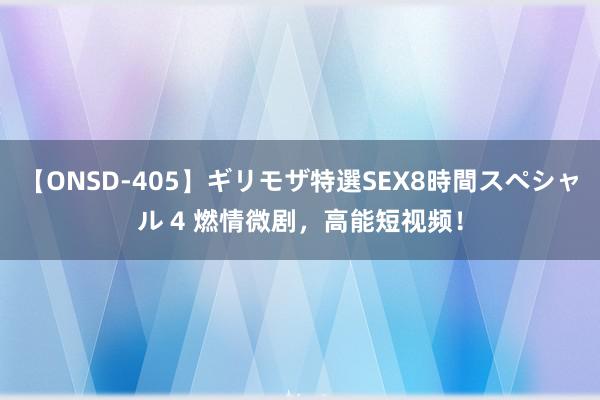 【ONSD-405】ギリモザ特選SEX8時間スペシャル 4 燃情微剧，高能短视频！