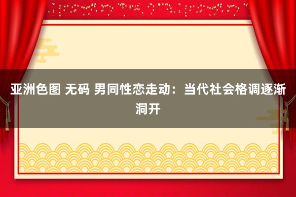 亚洲色图 无码 男同性恋走动：当代社会格调逐渐洞开