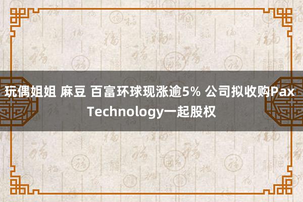 玩偶姐姐 麻豆 百富环球现涨逾5% 公司拟收购Pax Technology一起股权