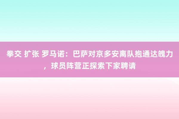 拳交 扩张 罗马诺：巴萨对京多安离队抱通达魄力，球员阵营正探索下家聘请