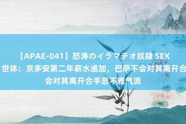 【APAE-041】怒涛のイラマチオ奴隷 SEXコレクション 世体：京多安第二年薪水递加，巴萨不会对其离开合手悲不雅气派