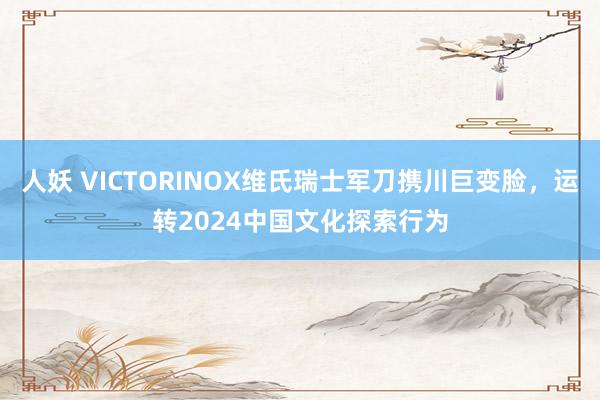 人妖 VICTORINOX维氏瑞士军刀携川巨变脸，运转2024中国文化探索行为