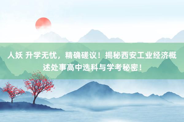 人妖 升学无忧，精确磋议！揭秘西安工业经济概述处事高中选科与学考秘密！