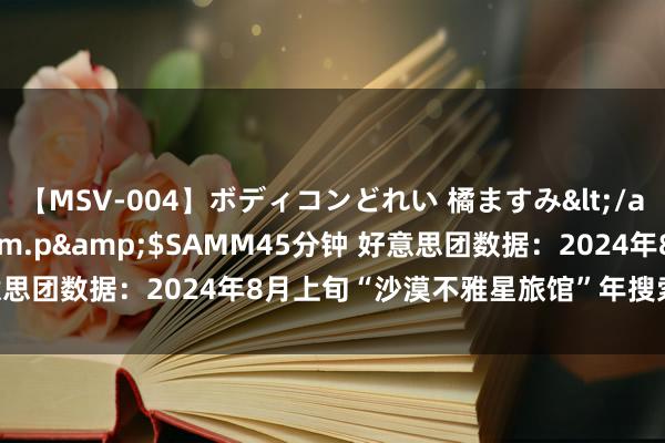 【MSV-004】ボディコンどれい 橘ますみ</a>1992-02-06h.m.p&$SAMM45分钟 好意思团数据：2024年8月上旬“沙漠不雅星旅馆”年搜索量高潮270%