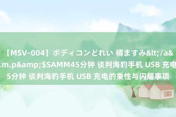 【MSV-004】ボディコンどれい 橘ますみ</a>1992-02-06h.m.p&$SAMM45分钟 谈判海豹手机 USB 充电的秉性与闪耀事项