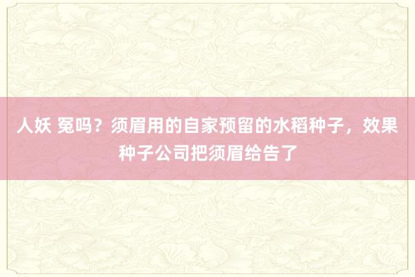 人妖 冤吗？须眉用的自家预留的水稻种子，效果种子公司把须眉给告了