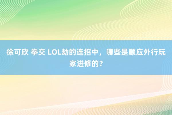 徐可欣 拳交 LOL劫的连招中，哪些是顺应外行玩家进修的？