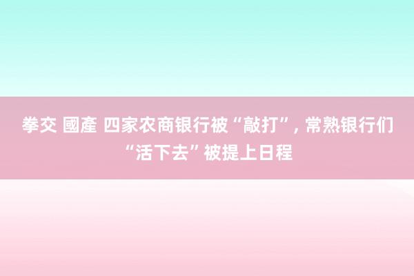 拳交 國產 四家农商银行被“敲打”, 常熟银行们“活下去”被提上日程