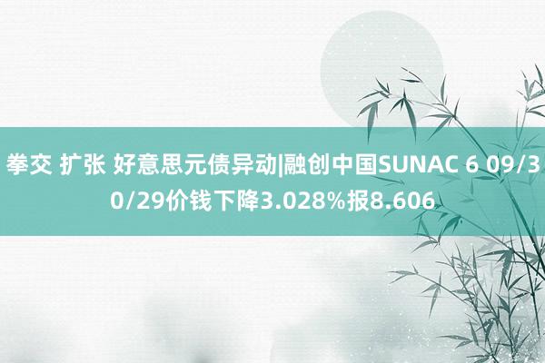 拳交 扩张 好意思元债异动|融创中国SUNAC 6 09/30/29价钱下降3.028%报8.606