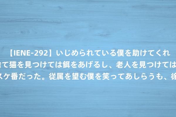 【IENE-292】いじめられている僕を助けてくれたのは まさかのスケ番！！捨て猫を見つけては餌をあげるし、老人を見つけては席を譲るうわさ通りの優しいスケ番だった。従属を望む僕を笑ってあしらうも、徐々にサディスティックな衝動が芽生え始めた高3の彼女</a>2013-07-18アイエナジー&$IE NERGY！117分钟 8月23日上市公司进军公告集锦: 潍柴能源上半年净利润同比增51.41%