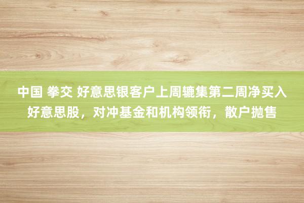 中国 拳交 好意思银客户上周辘集第二周净买入好意思股，对冲基金和机构领衔，散户抛售