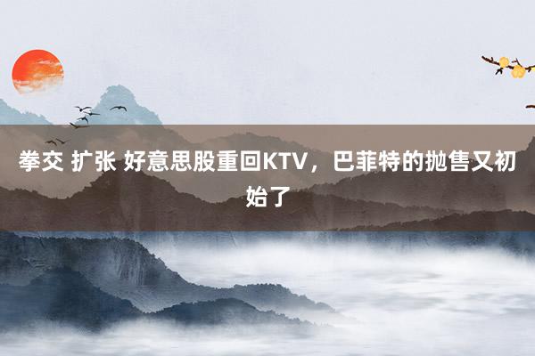 拳交 扩张 好意思股重回KTV，巴菲特的抛售又初始了