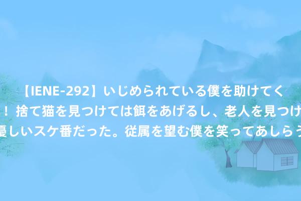 【IENE-292】いじめられている僕を助けてくれたのは まさかのスケ番！！捨て猫を見つけては餌をあげるし、老人を見つけては席を譲るうわさ通りの優しいスケ番だった。従属を望む僕を笑ってあしらうも、徐々にサディスティックな衝動が芽生え始めた高3の彼女</a>2013-07-18アイエナジー&$IE NERGY！117分钟 逆向想维：宇宙老是顷然万变，惟有一件事情不灭不变