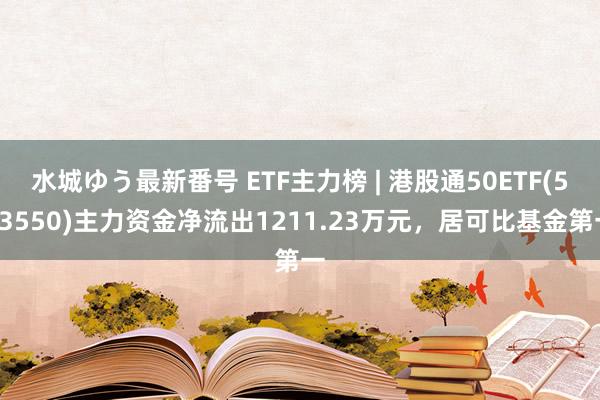 水城ゆう最新番号 ETF主力榜 | 港股通50ETF(513550)主力资金净流出1211.23万元，居可比基金第一