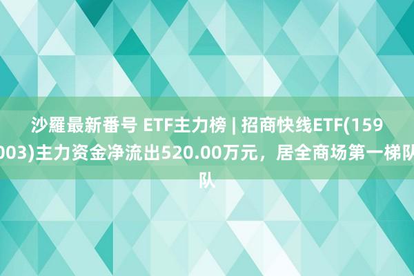 沙羅最新番号 ETF主力榜 | 招商快线ETF(159003)主力资金净流出520.00万元，居全商场第一梯队