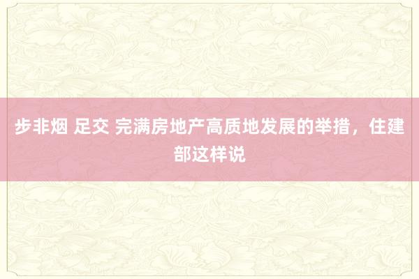 步非烟 足交 完满房地产高质地发展的举措，住建部这样说