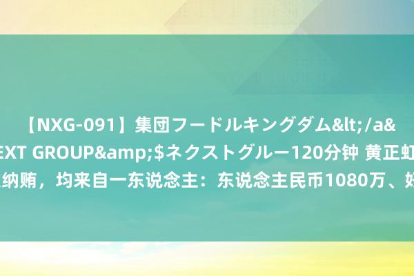 【NXG-091】集団フードルキングダム</a>2010-04-20NEXT GROUP&$ネクストグルー120分钟 黄正虹的88次纳贿，均来自一东说念主：东说念主民币1080万、好意思元12万、港币98.4365万、房产1套