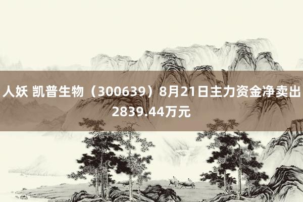 人妖 凯普生物（300639）8月21日主力资金净卖出2839.44万元