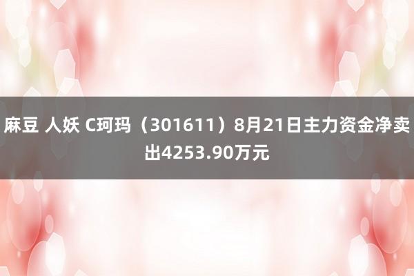 麻豆 人妖 C珂玛（301611）8月21日主力资金净卖出4253.90万元