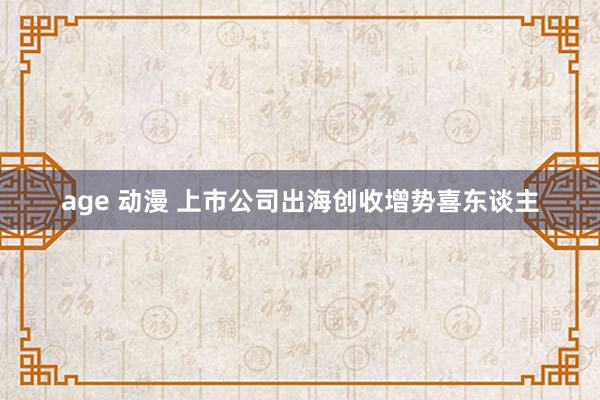 age 动漫 上市公司出海创收增势喜东谈主