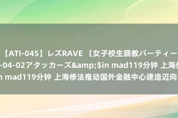 【ATI-045】レズRAVE 〔女子校生調教パーティー〕</a>2005-04-02アタッカーズ&$in mad119分钟 上海修法推动国外金融中心建造迈向更高能级