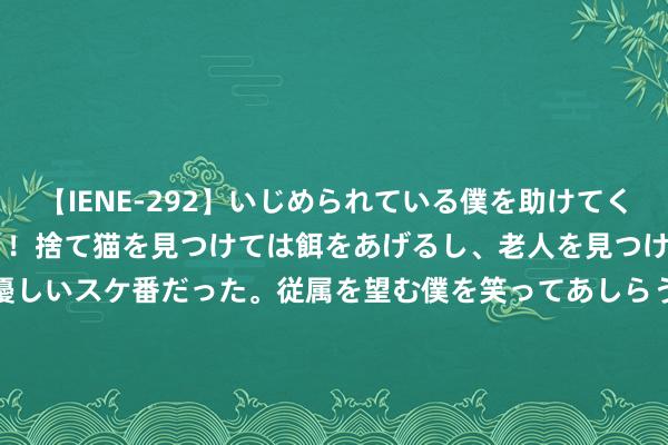 【IENE-292】いじめられている僕を助けてくれたのは まさかのスケ番！！捨て猫を見つけては餌をあげるし、老人を見つけては席を譲るうわさ通りの優しいスケ番だった。従属を望む僕を笑ってあしらうも、徐々にサディスティックな衝動が芽生え始めた高3の彼女</a>2013-07-18アイエナジー&$IE NERGY！117分钟 225期老杨陈设三瞻望奖号：首位中位末位号码分析