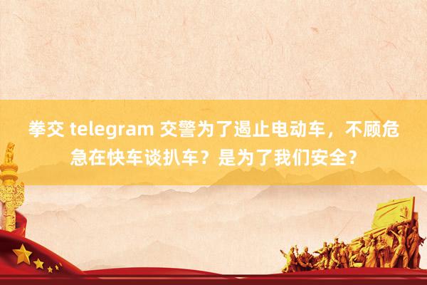 拳交 telegram 交警为了遏止电动车，不顾危急在快车谈扒车？是为了我们安全？