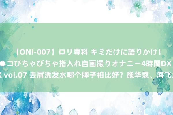 【ONI-007】ロリ専科 キミだけに語りかけ！ロリっ娘20人！オマ●コぴちゃぴちゃ指入れ自画撮りオナニー4時間DX vol.07 去屑洗发水哪个牌子相比好？施华蔻、海飞丝、潘婷、沙宣保举