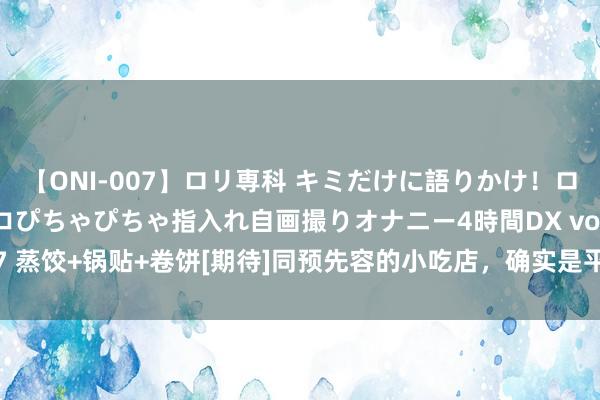 【ONI-007】ロリ専科 キミだけに語りかけ！ロリっ娘20人！オマ●コぴちゃぴちゃ指入れ自画撮りオナニー4時間DX vol.07 蒸饺+锅贴+卷饼[期待]同预先容的小吃店，确实是平价又好意思味~ 这个锅