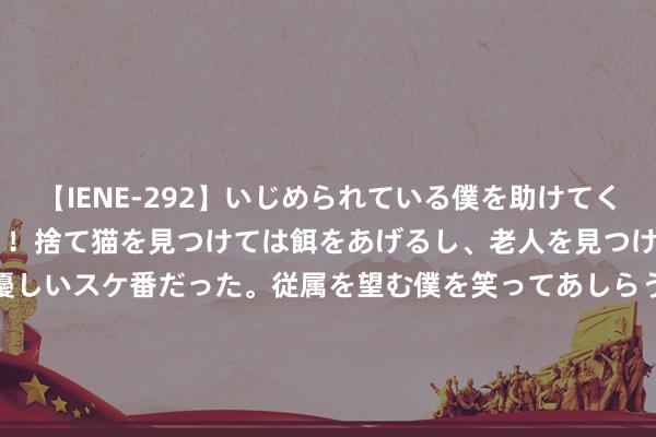 【IENE-292】いじめられている僕を助けてくれたのは まさかのスケ番！！捨て猫を見つけては餌をあげるし、老人を見つけては席を譲るうわさ通りの優しいスケ番だった。従属を望む僕を笑ってあしらうも、徐々にサディスティックな衝動が芽生え始めた高3の彼女</a>2013-07-18アイエナジー&$IE NERGY！117分钟 最快速早餐，不发面，不揉面，筷子一搅，香甜软糯，全家王人说好