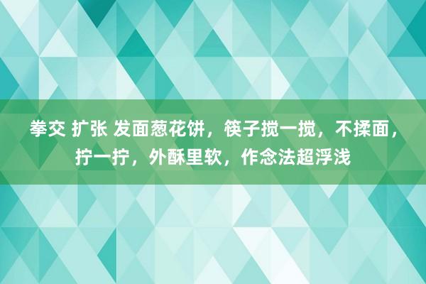 拳交 扩张 发面葱花饼，筷子搅一搅，不揉面，拧一拧，外酥里软，作念法超浮浅