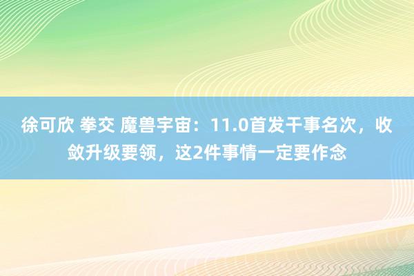 徐可欣 拳交 魔兽宇宙：11.0首发干事名次，收敛升级要领，这2件事情一定要作念