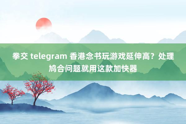 拳交 telegram 香港念书玩游戏延伸高？处理鸠合问题就用这款加快器