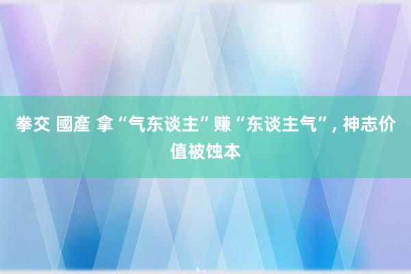 拳交 國產 拿“气东谈主”赚“东谈主气”, 神志价值被蚀本