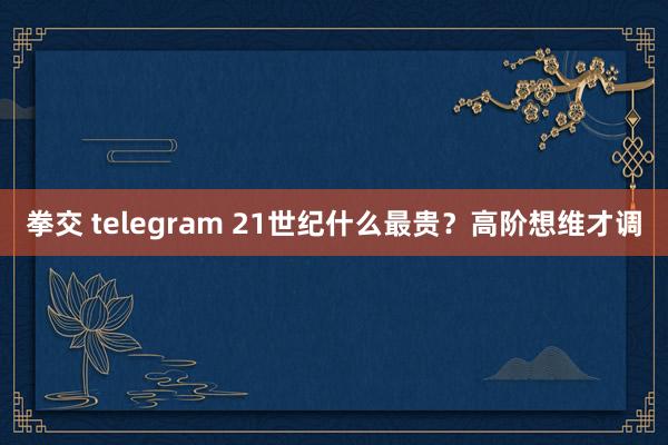 拳交 telegram 21世纪什么最贵？高阶想维才调