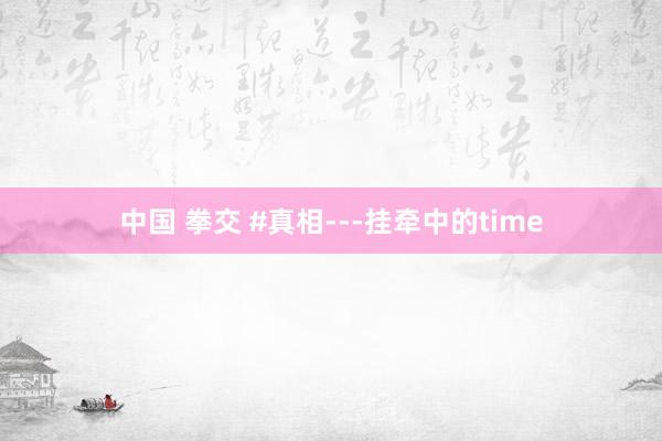 中国 拳交 #真相---挂牵中的time