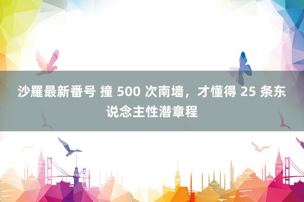 沙羅最新番号 撞 500 次南墙，才懂得 25 条东说念主性潜章程