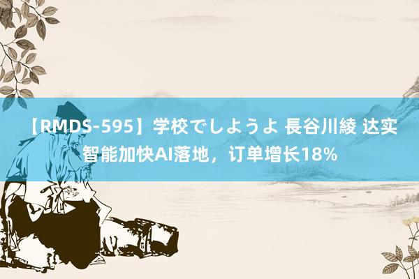 【RMDS-595】学校でしようよ 長谷川綾 达实智能加快AI落地，订单增长18%